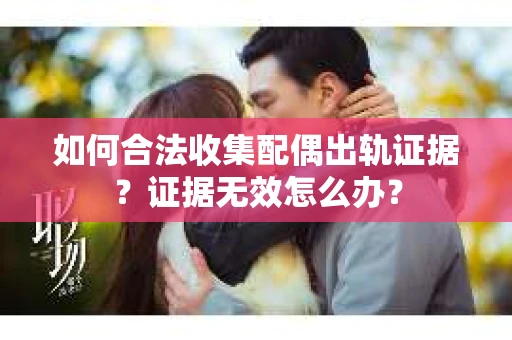 如何合法收集配偶出轨证据?证据无效怎么办? 如何合法收集配偶出轨证据?证据无效怎么办?