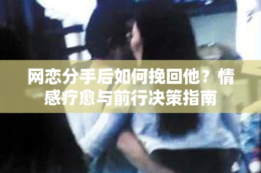 网恋分手后如何挽回他？情感疗愈与前行决策指南