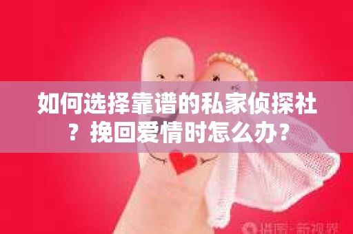 如何选择靠谱的私家侦探社?挽回爱情时怎么办? 如何选择靠谱的私家侦探社?挽回爱情时怎么办?