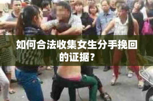 如何合法收集女生分手挽回的证据？