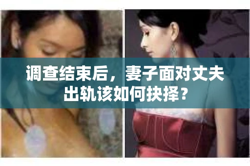 调查结束后，妻子面对丈夫出轨该如何抉择？