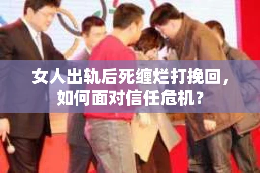 女人出轨后死缠烂打挽回，如何面对信任危机？