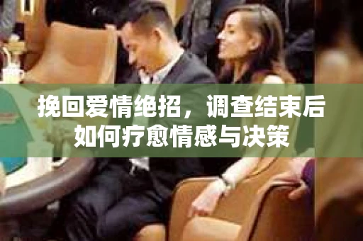 挽回爱情绝招，调查结束后如何疗愈情感与决策