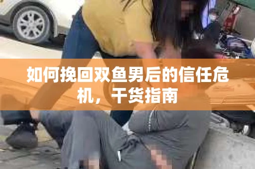 如何挽回双鱼男后的信任危机，干货指南