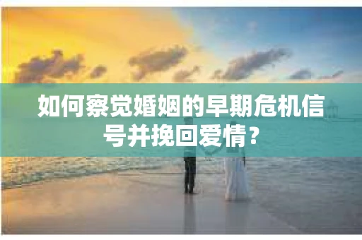 如何察觉婚姻的早期危机信号并挽回爱情? 如何察觉婚姻的早期危机信号并挽回爱情?