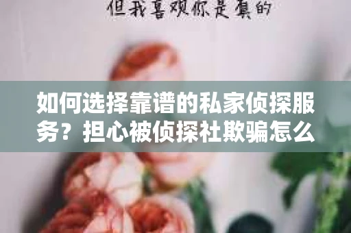如何选择靠谱的私家侦探服务？担心被侦探社欺骗怎么办？
