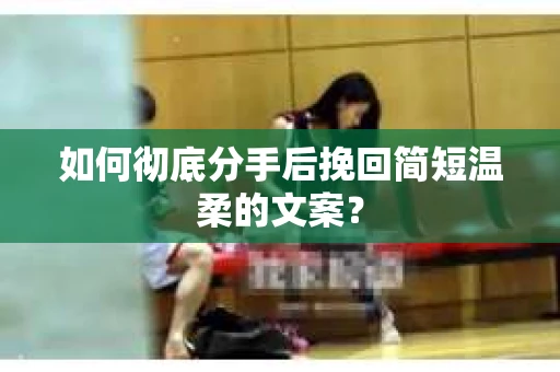 如何彻底分手后挽回简短温柔的文案? 如何彻底分手后挽回简短温柔的文案?