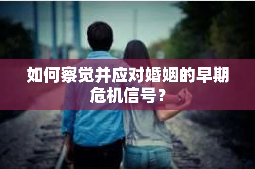 如何察觉并应对婚姻的早期危机信号？