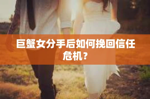 巨蟹女分手后如何挽回信任危机？