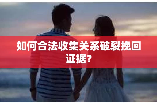 如何合法收集关系破裂挽回证据？