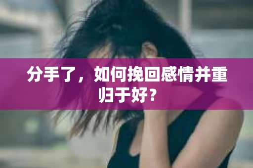 分手了,如何挽回感情并重归于好? 分手了,如何挽回感情并重归于好?