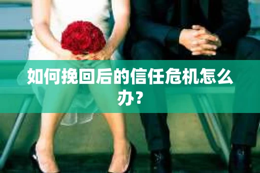 如何挽回后的信任危机怎么办？