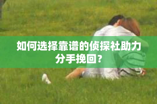 如何选择靠谱的侦探社助力分手挽回？