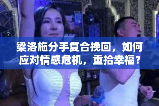 梁洛施分手复合挽回，如何应对情感危机，重拾幸福？