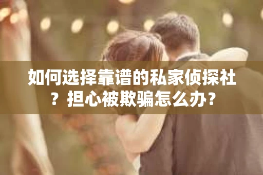 如何选择靠谱的私家侦探社？担心被欺骗怎么办？