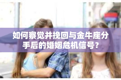 如何察觉并挽回与金牛座分手后的婚姻危机信号？