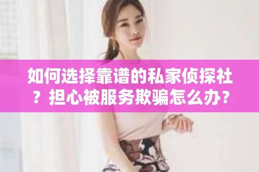 如何选择靠谱的私家侦探社?担心被服务欺骗怎么办? 如何选择靠谱的私家侦探社?担心被服务欺骗怎么办?