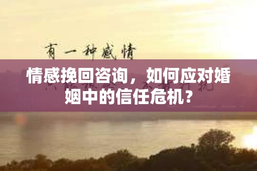 情感挽回咨询，如何应对婚姻中的信任危机？