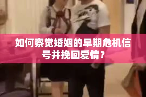 如何察觉婚姻的早期危机信号并挽回爱情？