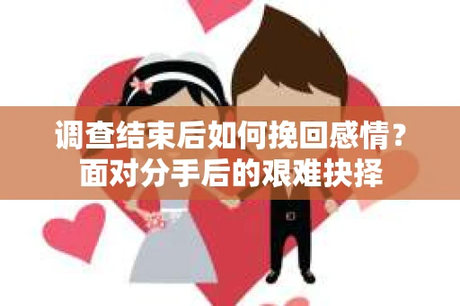 调查结束后如何挽回感情？面对分手后的艰难抉择