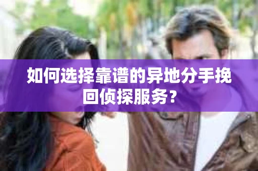 如何选择靠谱的异地分手挽回侦探服务？