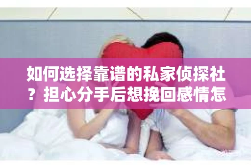 如何选择靠谱的私家侦探社？担心分手后想挽回感情怎么办？