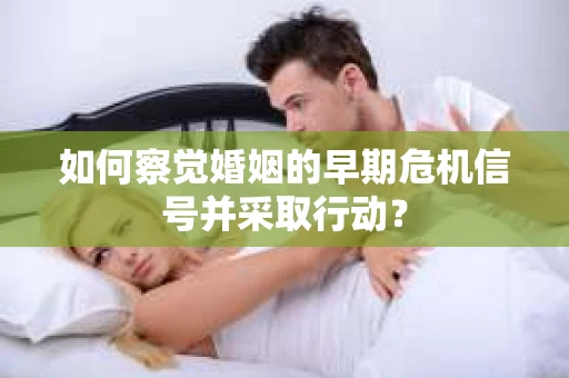 如何察觉婚姻的早期危机信号并采取行动？