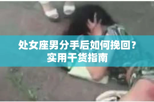 处女座男分手后如何挽回?实用干货指南 处女座男分手后如何挽回?实用干货指南