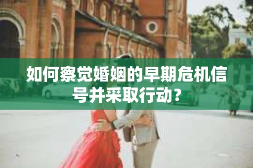 如何察觉婚姻的早期危机信号并采取行动？