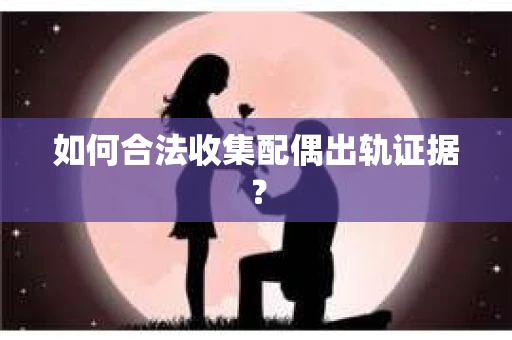 如何合法收集配偶出轨证据？