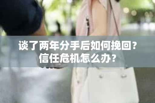 谈了两年分手后如何挽回?信任危机怎么办? 谈了两年分手后如何挽回?信任危机怎么办?