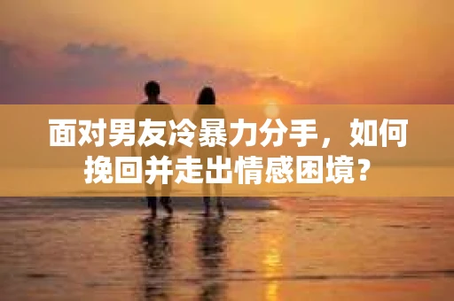 面对男友冷暴力分手，如何挽回并走出情感困境？