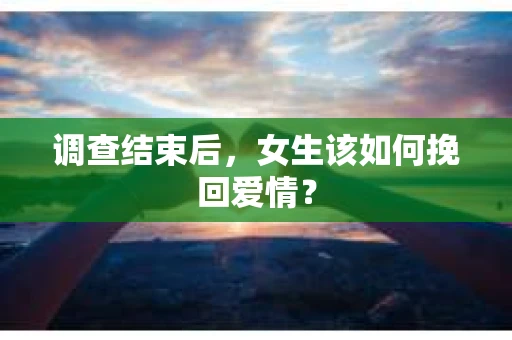 调查结束后，女生该如何挽回爱情？