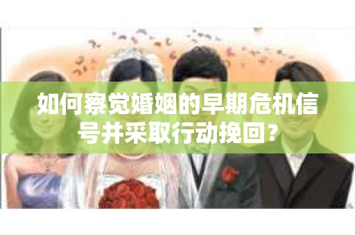 如何察觉婚姻的早期危机信号并采取行动挽回？