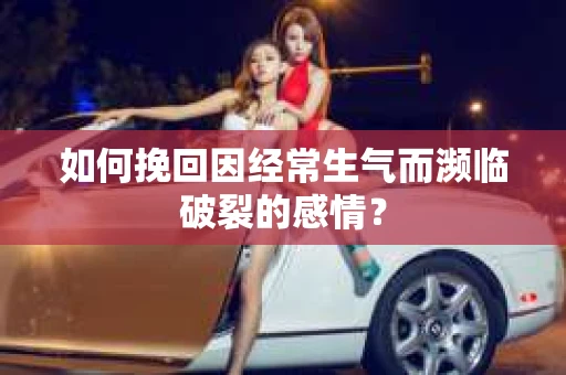 如何挽回因经常生气而濒临破裂的感情？