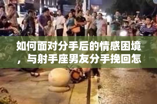 如何面对分手后的情感困境，与射手座男友分手挽回怎么办？