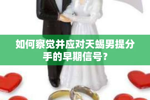 如何察觉并应对天蝎男提分手的早期信号？