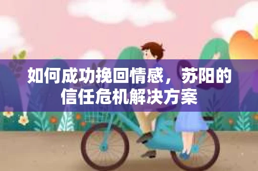 如何成功挽回情感，苏阳的信任危机解决方案