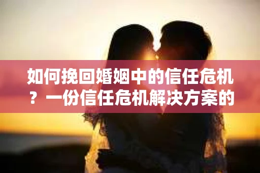 如何挽回婚姻中的信任危机？一份信任危机解决方案的干货指南