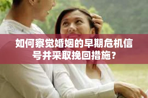 如何察觉婚姻的早期危机信号并采取挽回措施？