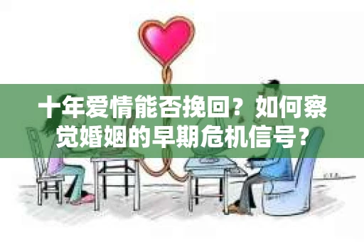 十年爱情能否挽回？如何察觉婚姻的早期危机信号？