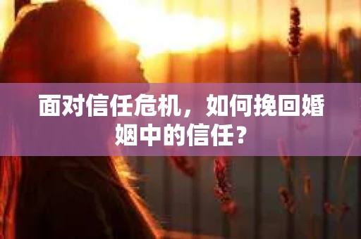 面对信任危机,如何挽回婚姻中的信任? 面对信任危机,如何挽回婚姻中的信任?