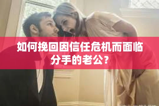 如何挽回因信任危机而面临分手的老公？