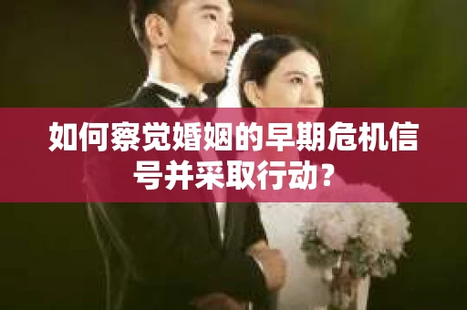 如何察觉婚姻的早期危机信号并采取行动？