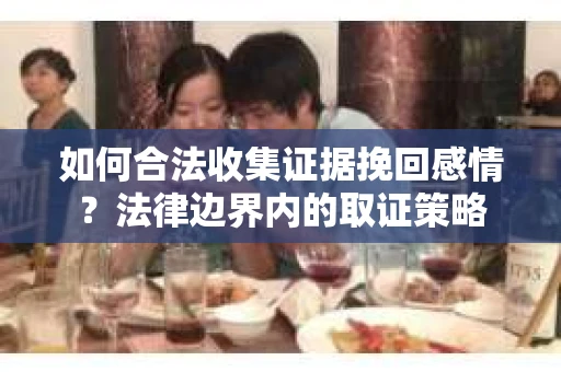 如何合法收集证据挽回感情？法律边界内的取证策略