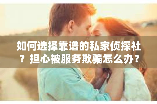 如何选择靠谱的私家侦探社？担心被服务欺骗怎么办？