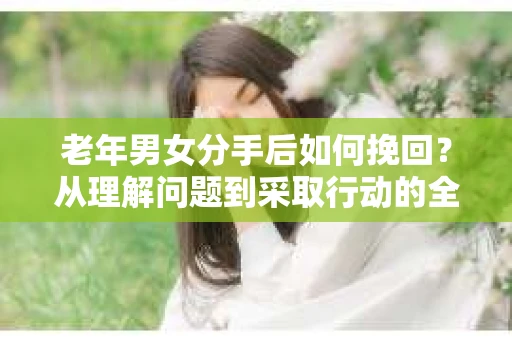 老年男女分手后如何挽回？从理解问题到采取行动的全面指南