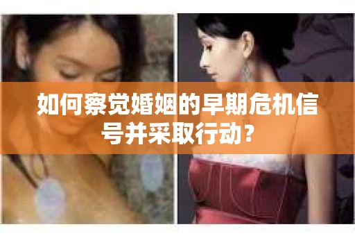 如何察觉婚姻的早期危机信号并采取行动？