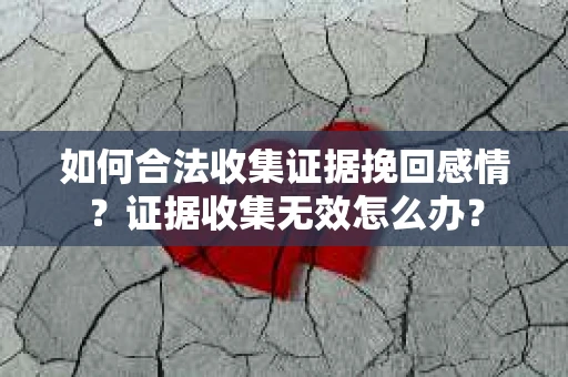 如何合法收集证据挽回感情？证据收集无效怎么办？