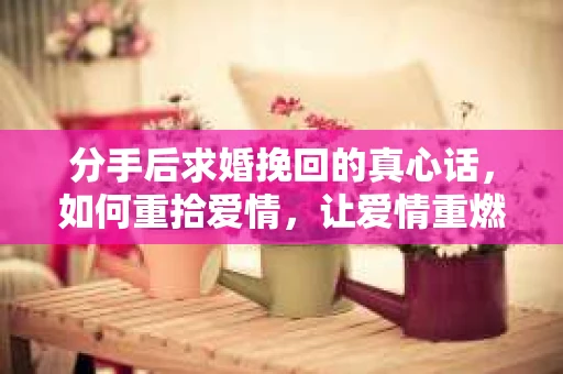 分手后求婚挽回的真心话，如何重拾爱情，让爱情重燃？
